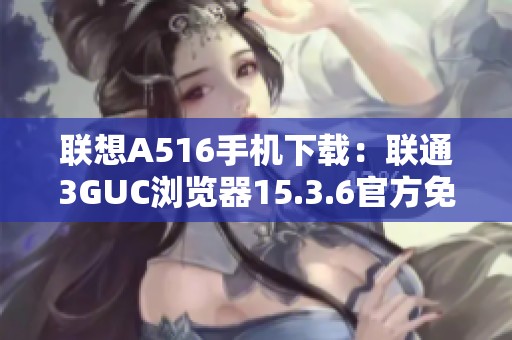 联想A516手机下载：联通3GUC浏览器15.3.6官方免费版本获取方法