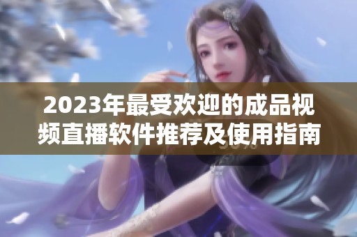 2023年最受欢迎的成品视频直播软件推荐及使用指南