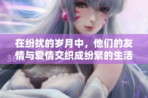 在纷扰的岁月中，他们的友情与爱情交织成纷繁的生活画卷