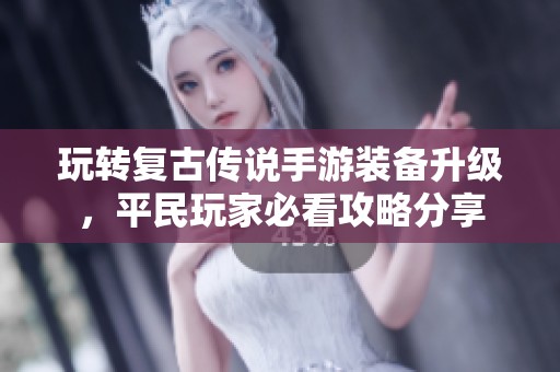 玩转复古传说手游装备升级，平民玩家必看攻略分享