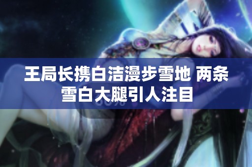 王局长携白洁漫步雪地 两条雪白大腿引人注目