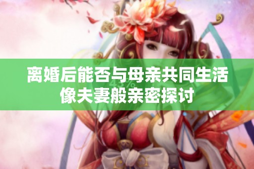 离婚后能否与母亲共同生活像夫妻般亲密探讨