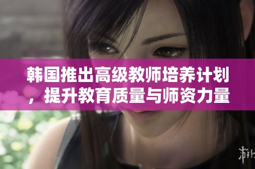 韩国推出高级教师培养计划，提升教育质量与师资力量
