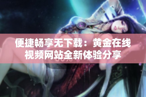 便捷畅享无下载：黄金在线视频网站全新体验分享