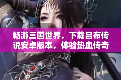 畅游三国世界，下载吕布传说安卓版本，体验热血传奇游戏