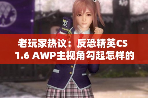 老玩家热议：反恐精英CS 1.6 AWP主视角勾起怎样的青春记忆？