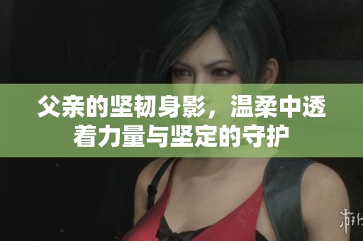 父亲的坚韧身影，温柔中透着力量与坚定的守护