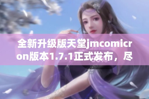 全新升级版天堂jmcomicron版本1.7.1正式发布，尽享极致体验