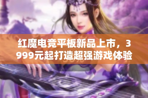 红魔电竞平板新品上市，3999元起打造超强游戏体验