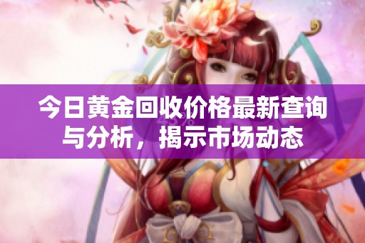 今日黄金回收价格最新查询与分析，揭示市场动态