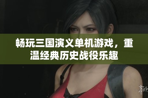 畅玩三国演义单机游戏，重温经典历史战役乐趣
