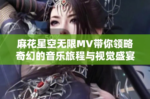 麻花星空无限MV带你领略奇幻的音乐旅程与视觉盛宴