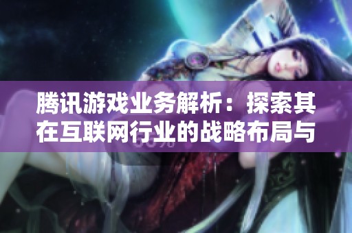 腾讯游戏业务解析：探索其在互联网行业的战略布局与发展前景