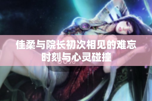 佳柔与院长初次相见的难忘时刻与心灵碰撞