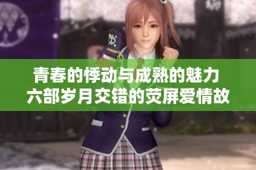 青春的悸动与成熟的魅力 六部岁月交错的荧屏爱情故事