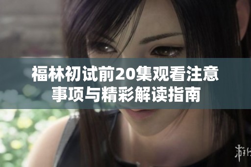 福林初试前20集观看注意事项与精彩解读指南