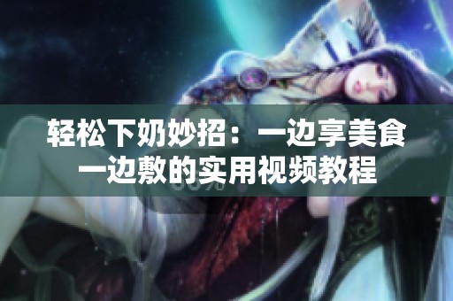 轻松下奶妙招：一边享美食一边敷的实用视频教程