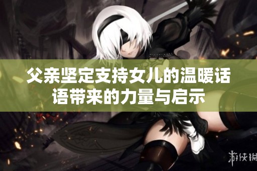 父亲坚定支持女儿的温暖话语带来的力量与启示