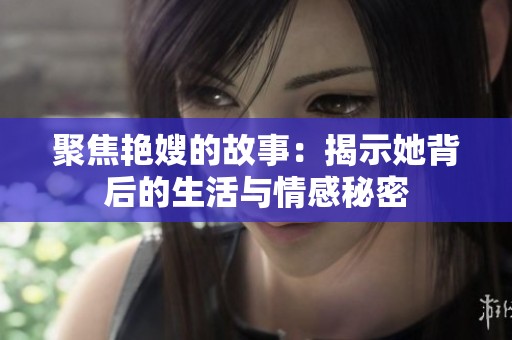 聚焦艳嫂的故事：揭示她背后的生活与情感秘密