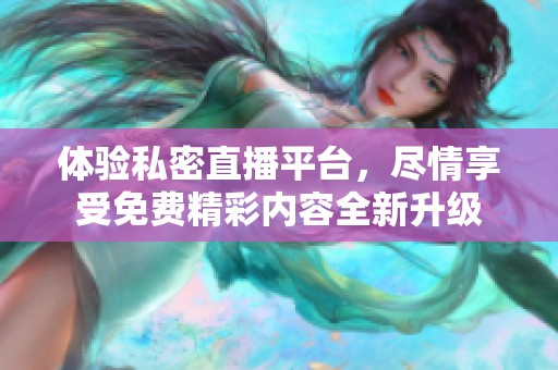 体验私密直播平台，尽情享受免费精彩内容全新升级