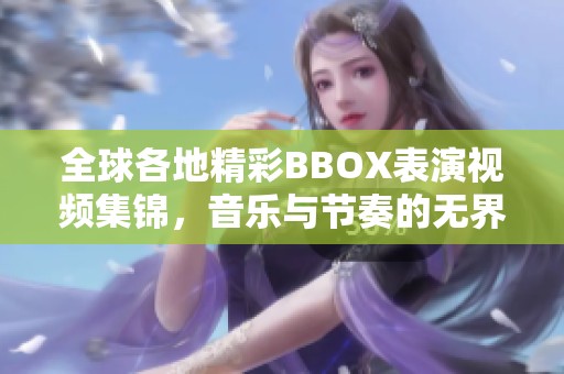 全球各地精彩BBOX表演视频集锦，音乐与节奏的无界魅力