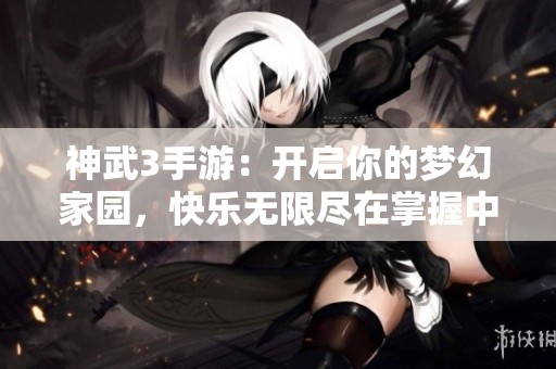 神武3手游：开启你的梦幻家园，快乐无限尽在掌握中