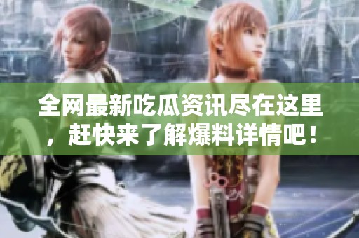 全网最新吃瓜资讯尽在这里，赶快来了解爆料详情吧！