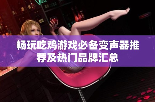 畅玩吃鸡游戏必备变声器推荐及热门品牌汇总
