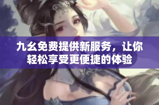 九幺免费提供新服务，让你轻松享受更便捷的体验