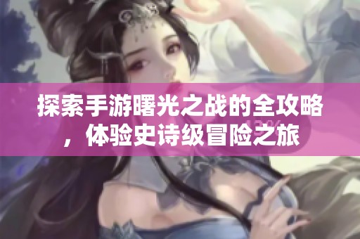 探索手游曙光之战的全攻略，体验史诗级冒险之旅