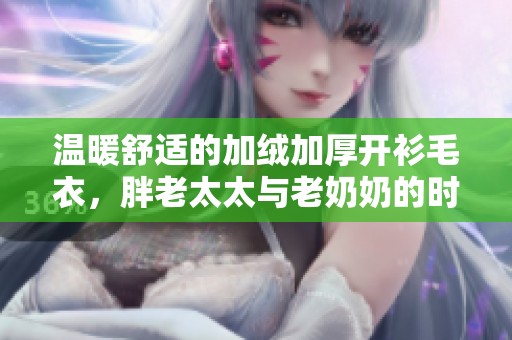 温暖舒适的加绒加厚开衫毛衣，胖老太太与老奶奶的时尚选择