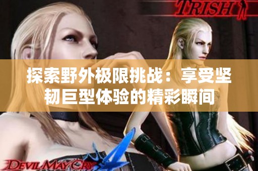 探索野外极限挑战：享受坚韧巨型体验的精彩瞬间