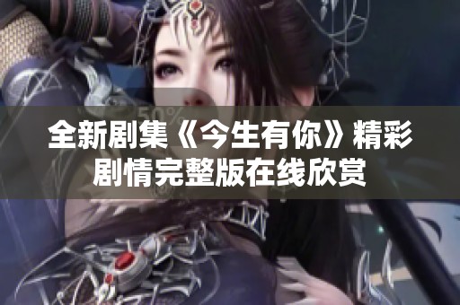全新剧集《今生有你》精彩剧情完整版在线欣赏