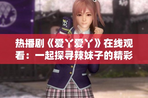 热播剧《爱丫爱丫》在线观看：一起探寻辣妹子的精彩故事