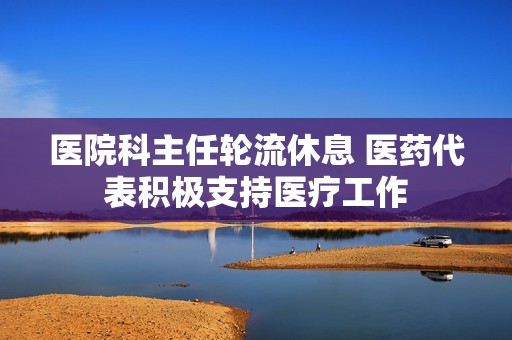 医院科主任轮流休息 医药代表积极支持医疗工作