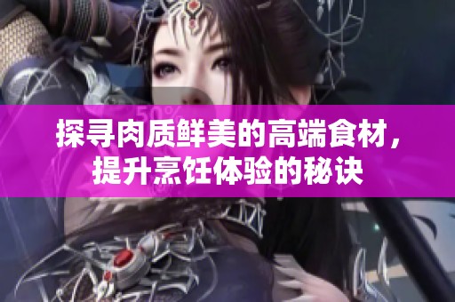 探寻肉质鲜美的高端食材，提升烹饪体验的秘诀