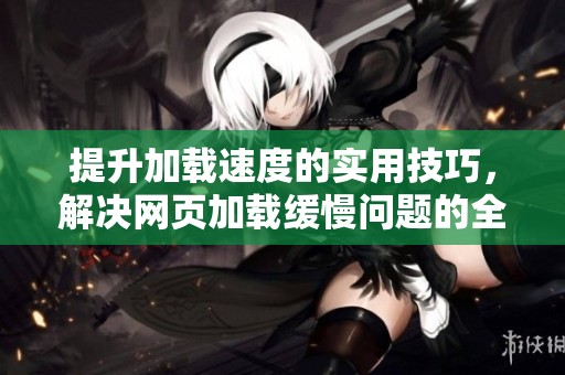 提升加载速度的实用技巧，解决网页加载缓慢问题的全攻略