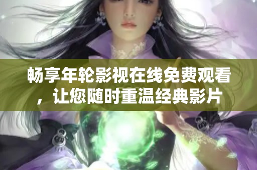 畅享年轮影视在线免费观看，让您随时重温经典影片