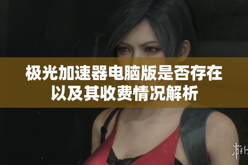 极光加速器电脑版是否存在以及其收费情况解析