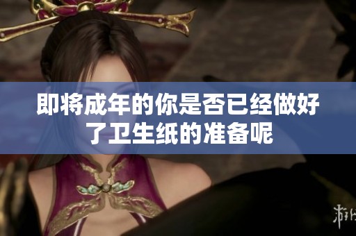 即将成年的你是否已经做好了卫生纸的准备呢
