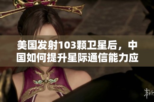 美国发射103颗卫星后，中国如何提升星际通信能力应对挑战
