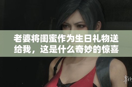 老婆将闺蜜作为生日礼物送给我，这是什么奇妙的惊喜
