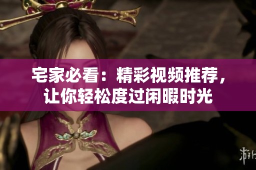 宅家必看：精彩视频推荐，让你轻松度过闲暇时光