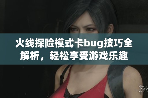 火线探险模式卡bug技巧全解析，轻松享受游戏乐趣
