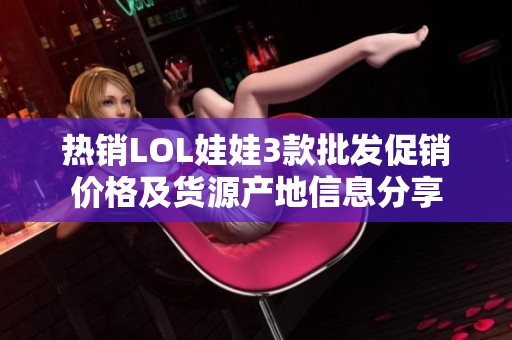 热销LOL娃娃3款批发促销价格及货源产地信息分享