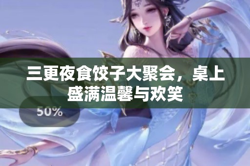 三更夜食饺子大聚会，桌上盛满温馨与欢笑