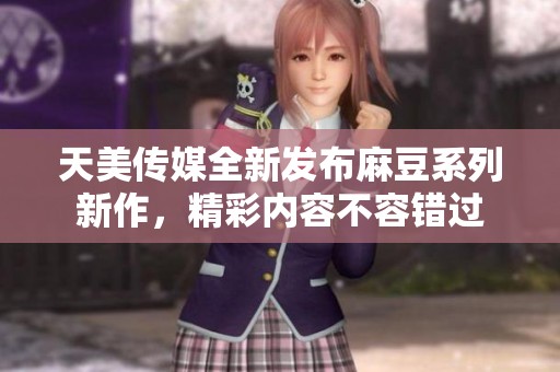天美传媒全新发布麻豆系列新作，精彩内容不容错过