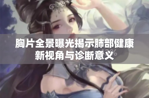 胸片全景曝光揭示肺部健康新视角与诊断意义