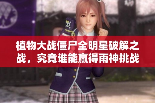 植物大战僵尸全明星破解之战，究竟谁能赢得雨神挑战？