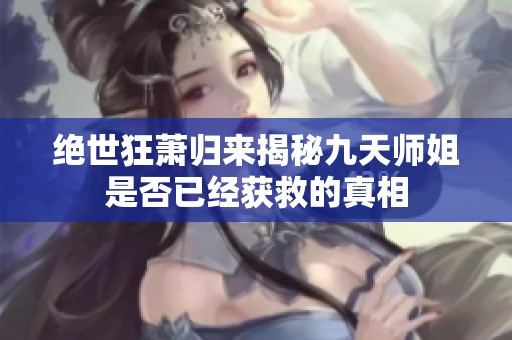 绝世狂萧归来揭秘九天师姐是否已经获救的真相